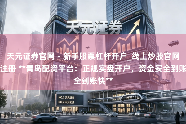 天元证券官网 - 新手股票杠杆开户_线上炒股官网配资注册 **青岛配资平台：正规实盘开户，资金安全到账快**