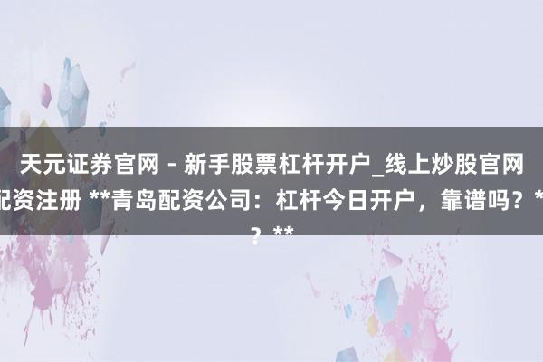 天元证券官网 - 新手股票杠杆开户_线上炒股官网配资注册 **青岛配资公司：杠杆今日开户，靠谱吗？**