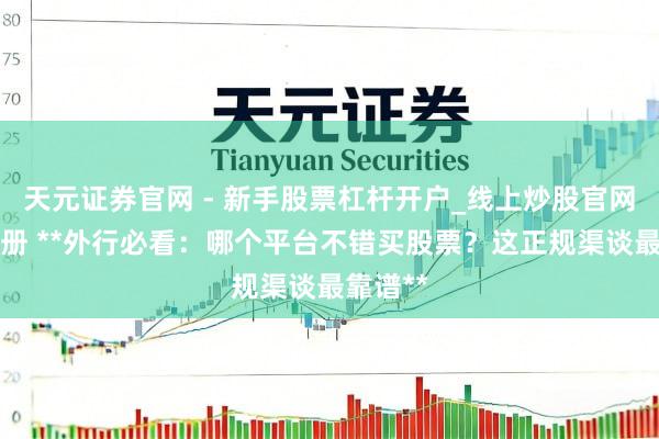 天元证券官网 - 新手股票杠杆开户_线上炒股官网配资注册 **外行必看：哪个平台不错买股票？这正规渠谈最靠谱**