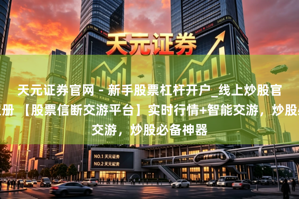 天元证券官网 - 新手股票杠杆开户_线上炒股官网配资注册 【股票信断交游平台】实时行情+智能交游，炒股必备神器