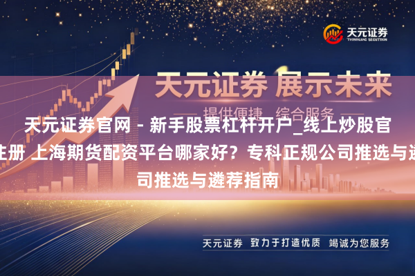 天元证券官网 - 新手股票杠杆开户_线上炒股官网配资注册 上海期货配资平台哪家好？专科正规公司推选与遴荐指南