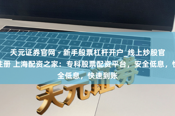 天元证券官网 - 新手股票杠杆开户_线上炒股官网配资注册 上海配资之家:专科股票配资平台,安全低息,快速到账