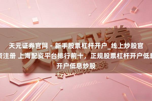 天元证券官网 - 新手股票杠杆开户_线上炒股官网配资注册 上海配资平台排行前十,正规股票杠杆开户低息炒股